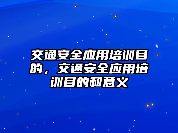 交通安全應用培訓目的，交通安全應用培訓目的和意義