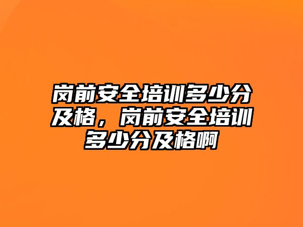 崗前安全培訓(xùn)多少分及格，崗前安全培訓(xùn)多少分及格啊