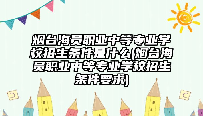 煙臺(tái)海員職業(yè)中等專業(yè)學(xué)校招生條件是什么(煙臺(tái)海員職業(yè)中等專業(yè)學(xué)校招生條件要求)