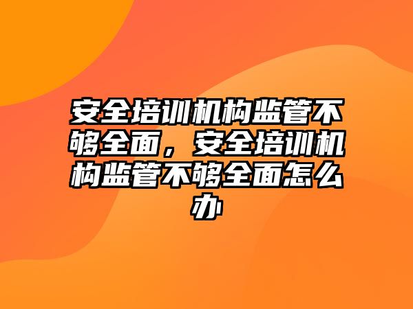 安全培訓機構監管不夠全面，安全培訓機構監管不夠全面怎么辦