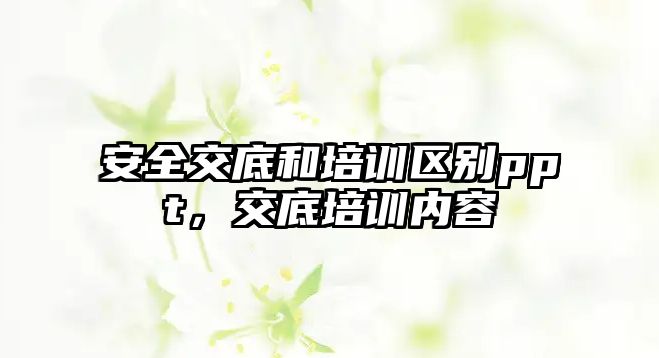 安全交底和培訓區別ppt，交底培訓內容