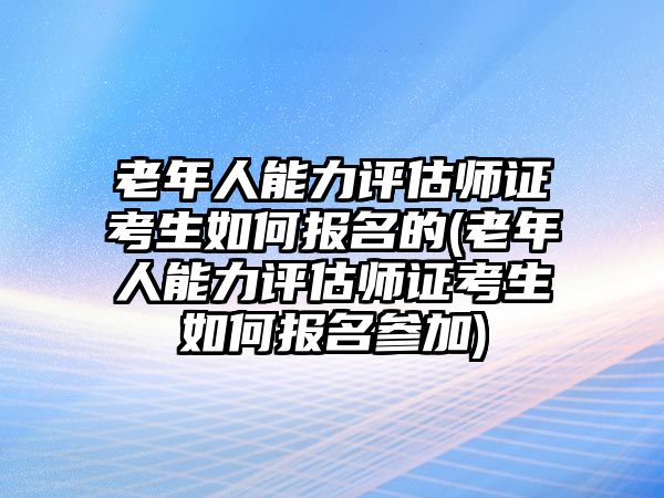 老年人能力評估師證考生如何報名的(老年人能力評估師證考生如何報名參加)