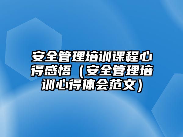 安全管理培訓課程心得感悟（安全管理培訓心得體會范文）