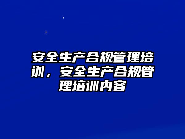 安全生產合規管理培訓，安全生產合規管理培訓內容