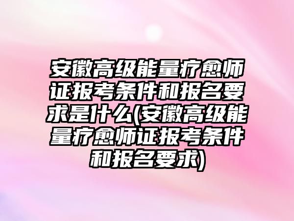 安徽高級能量療愈師證報考條件和報名要求是什么(安徽高級能量療愈師證報考條件和報名要求)