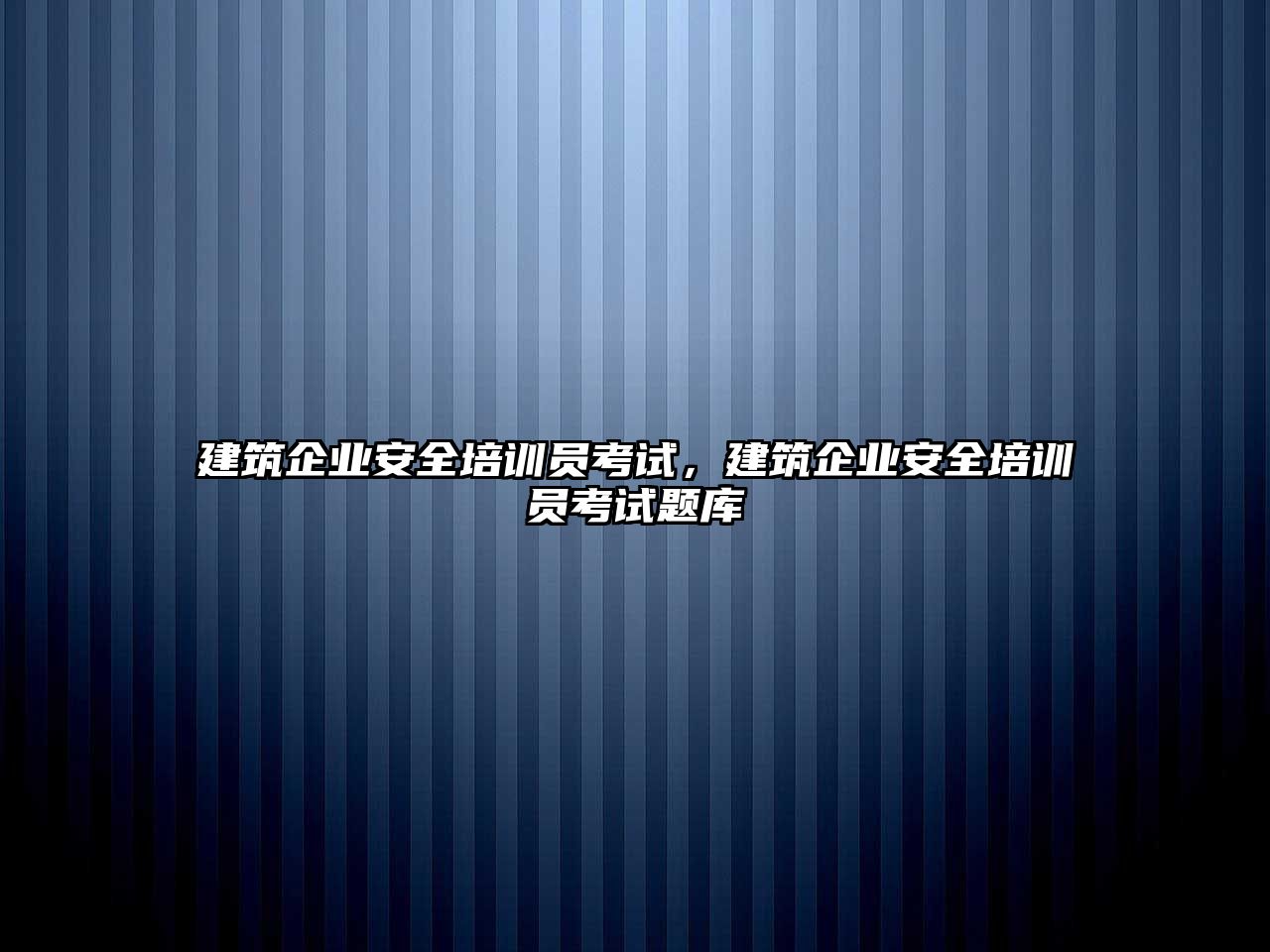 建筑企業安全培訓員考試，建筑企業安全培訓員考試題庫