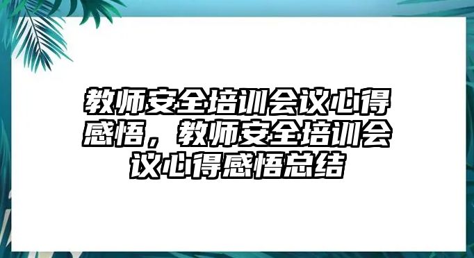 教師安全培訓會議心得感悟，教師安全培訓會議心得感悟總結