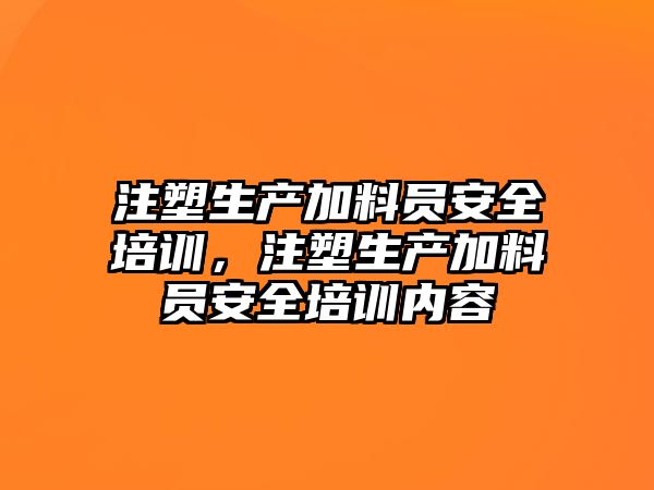 注塑生產加料員安全培訓，注塑生產加料員安全培訓內容