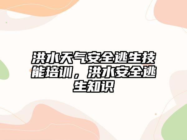 洪水天氣安全逃生技能培訓，洪水安全逃生知識