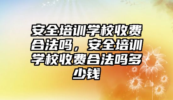 安全培訓學校收費合法嗎，安全培訓學校收費合法嗎多少錢