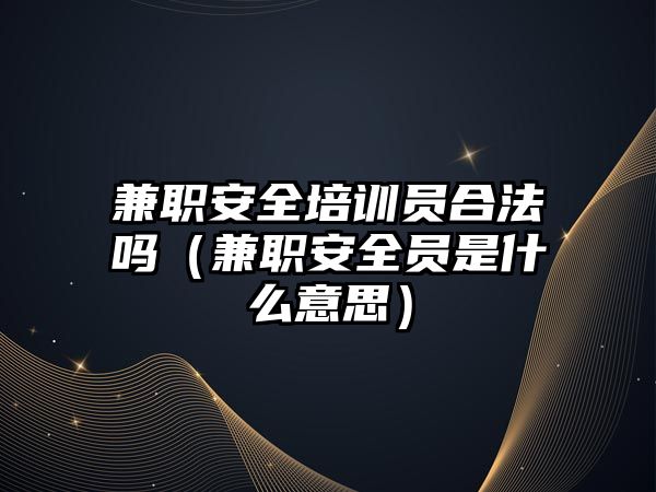 兼職安全培訓員合法嗎（兼職安全員是什么意思）