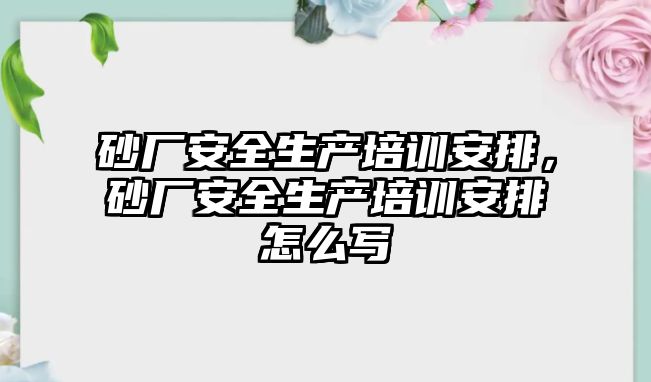 砂廠安全生產培訓安排，砂廠安全生產培訓安排怎么寫