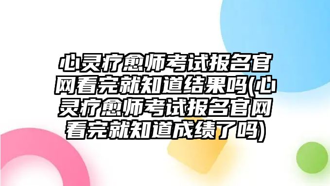 心靈療愈師考試報(bào)名官網(wǎng)看完就知道結(jié)果嗎(心靈療愈師考試報(bào)名官網(wǎng)看完就知道成績了嗎)