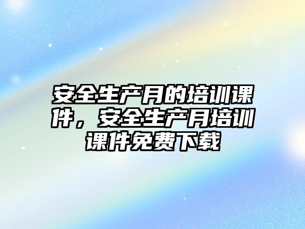 安全生產月的培訓課件，安全生產月培訓課件免費下載