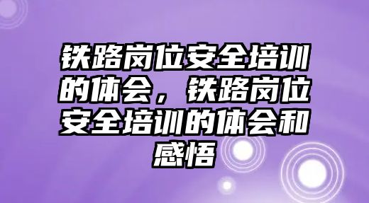 鐵路崗位安全培訓(xùn)的體會(huì)，鐵路崗位安全培訓(xùn)的體會(huì)和感悟