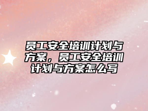 員工安全培訓計劃與方案，員工安全培訓計劃與方案怎么寫