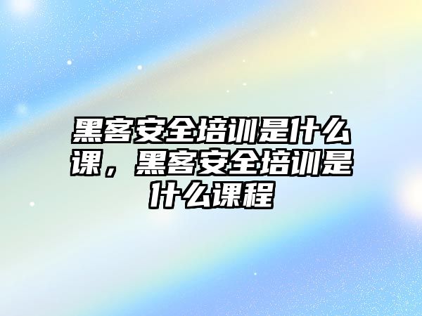 黑客安全培訓是什么課，黑客安全培訓是什么課程