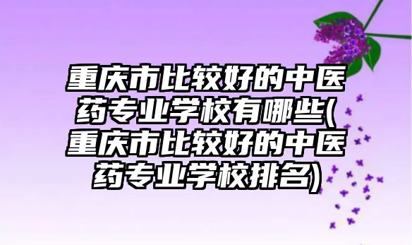 重慶市比較好的中醫藥專業學校有哪些(重慶市比較好的中醫藥專業學校排名)