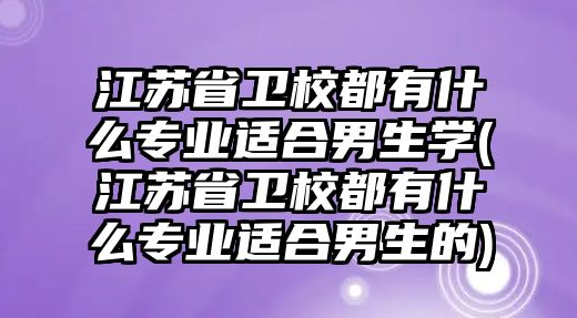 江蘇省衛校都有什么專業適合男生學(江蘇省衛校都有什么專業適合男生的)