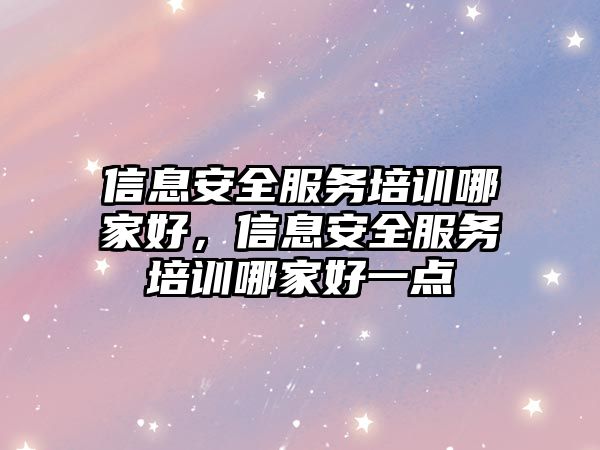 信息安全服務(wù)培訓(xùn)哪家好，信息安全服務(wù)培訓(xùn)哪家好一點(diǎn)