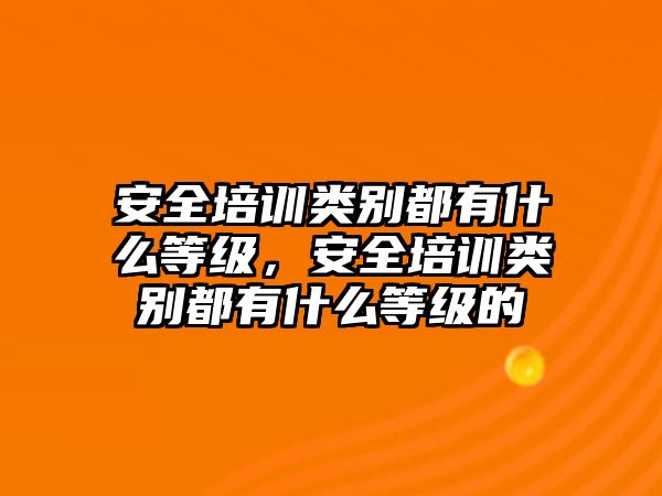 安全培訓類別都有什么等級，安全培訓類別都有什么等級的