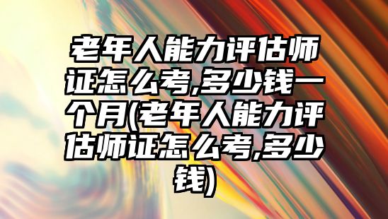 老年人能力評(píng)估師證怎么考,多少錢一個(gè)月(老年人能力評(píng)估師證怎么考,多少錢)