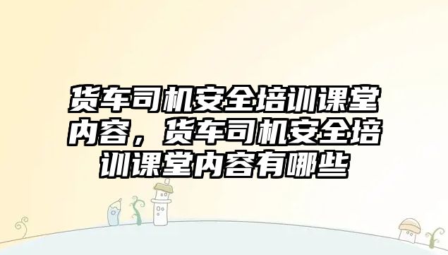 貨車司機安全培訓課堂內容，貨車司機安全培訓課堂內容有哪些