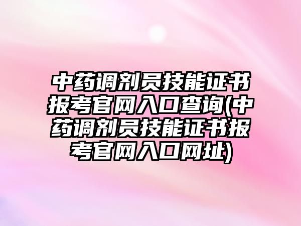 中藥調劑員技能證書報考官網入口查詢(中藥調劑員技能證書報考官網入口網址)