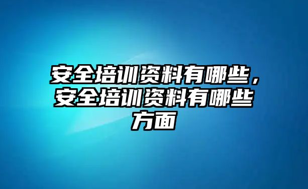 安全培訓資料有哪些，安全培訓資料有哪些方面