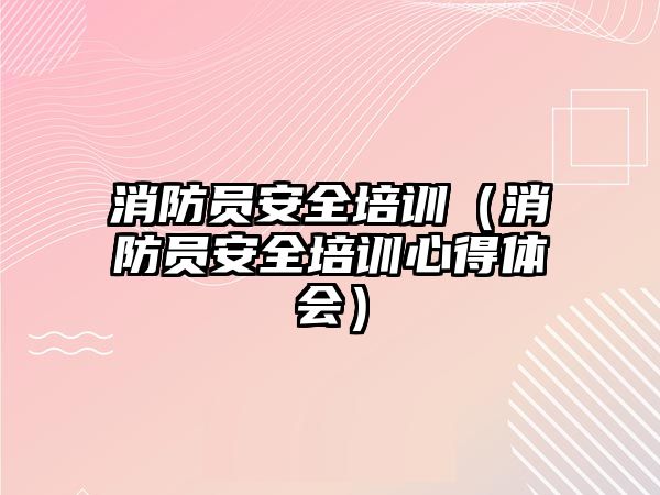 消防員安全培訓（消防員安全培訓心得體會）