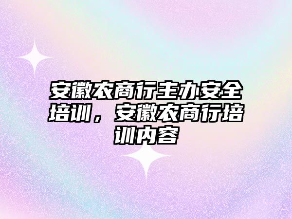 安徽農商行主辦安全培訓，安徽農商行培訓內容