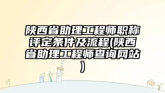 陜西省助理工程師職稱評(píng)定條件及流程(陜西省助理工程師查詢網(wǎng)站)