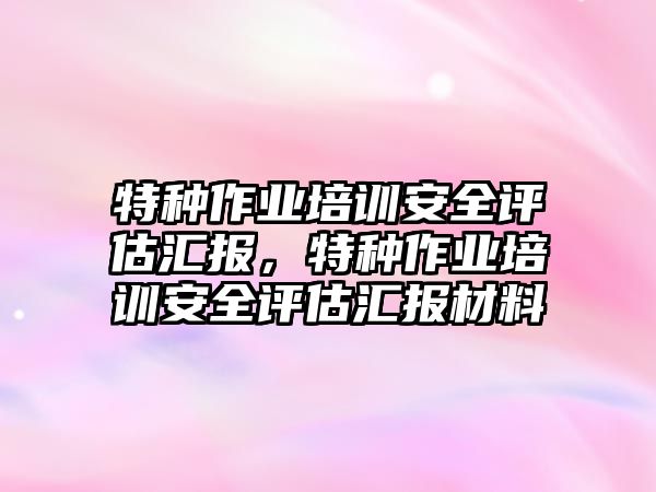 特種作業培訓安全評估匯報，特種作業培訓安全評估匯報材料