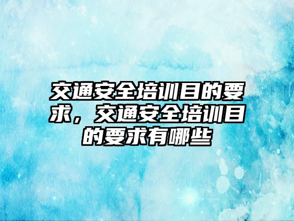 交通安全培訓(xùn)目的要求，交通安全培訓(xùn)目的要求有哪些