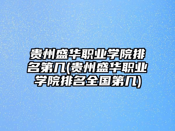 貴州盛華職業學院排名第幾(貴州盛華職業學院排名全國第幾)