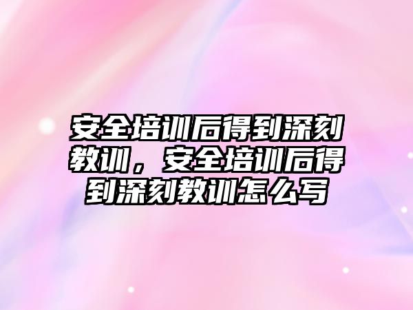 安全培訓后得到深刻教訓，安全培訓后得到深刻教訓怎么寫