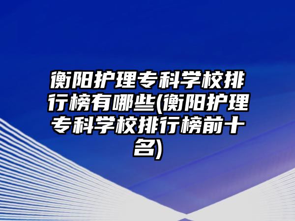 衡陽護理專科學校排行榜有哪些(衡陽護理專科學校排行榜前十名)