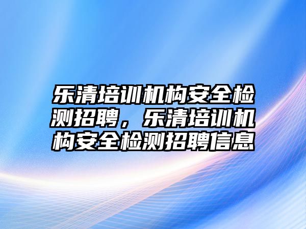 樂(lè)清培訓(xùn)機(jī)構(gòu)安全檢測(cè)招聘，樂(lè)清培訓(xùn)機(jī)構(gòu)安全檢測(cè)招聘信息