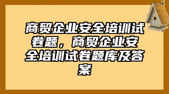 商貿企業安全培訓試卷題，商貿企業安全培訓試卷題庫及答案