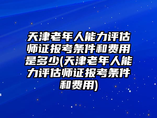 天津老年人能力評(píng)估師證報(bào)考條件和費(fèi)用是多少(天津老年人能力評(píng)估師證報(bào)考條件和費(fèi)用)