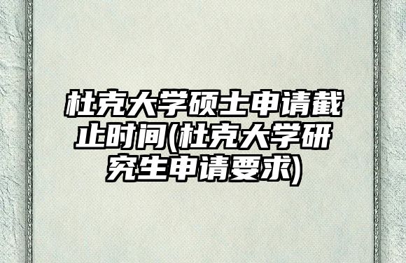 杜克大學碩士申請截止時間(杜克大學研究生申請要求)