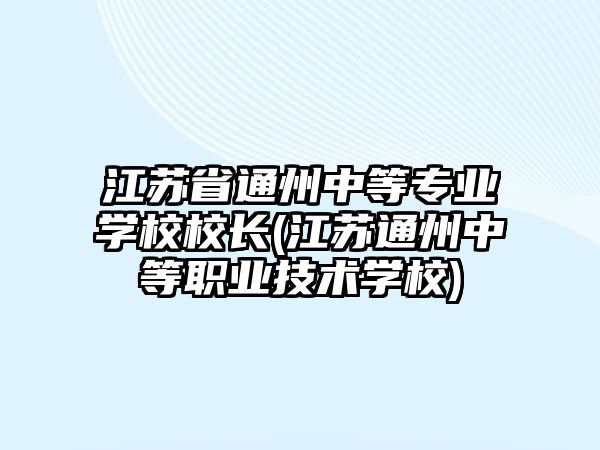 江蘇省通州中等專業學校校長(江蘇通州中等職業技術學校)