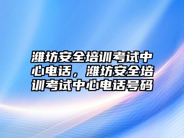 濰坊安全培訓考試中心電話，濰坊安全培訓考試中心電話號碼