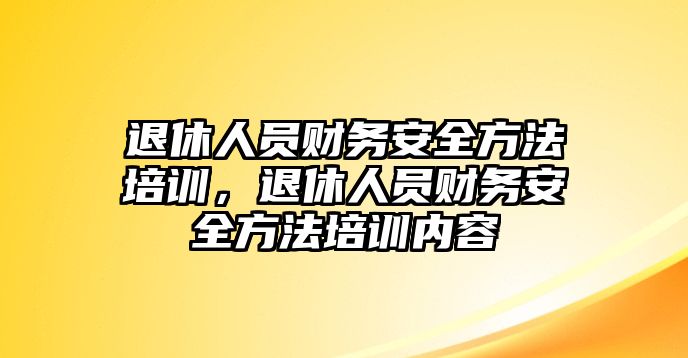 退休人員財務(wù)安全方法培訓(xùn)，退休人員財務(wù)安全方法培訓(xùn)內(nèi)容