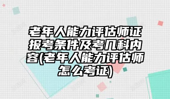 老年人能力評(píng)估師證報(bào)考條件及考幾科內(nèi)容(老年人能力評(píng)估師怎么考證)