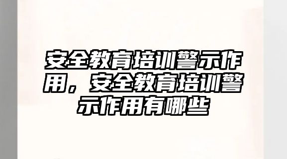 安全教育培訓警示作用，安全教育培訓警示作用有哪些