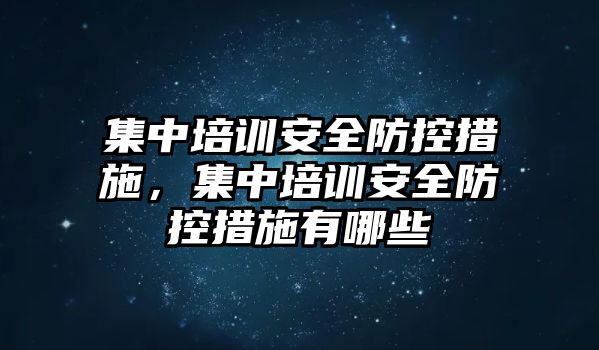 集中培訓安全防控措施，集中培訓安全防控措施有哪些