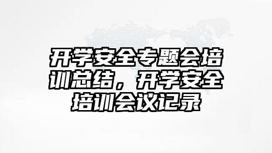 開學安全專題會培訓總結，開學安全培訓會議記錄