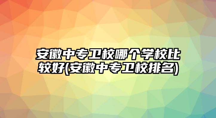 安徽中專衛(wèi)校哪個學(xué)校比較好(安徽中專衛(wèi)校排名)