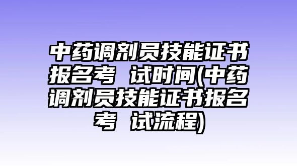 中藥調(diào)劑員技能證書報(bào)名考 試時(shí)間(中藥調(diào)劑員技能證書報(bào)名考 試流程)